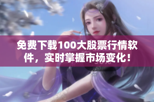 免费下载100大股票行情软件，实时掌握市场变化！