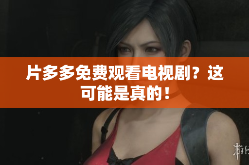 片多多免费观看电视剧？这可能是真的！