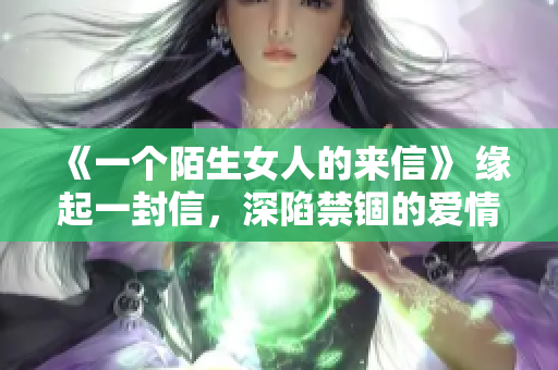 《一个陌生女人的来信》 缘起一封信，深陷禁锢的爱情