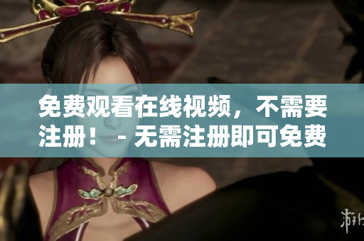 免费观看在线视频，不需要注册！ - 无需注册即可免费观看在线视频