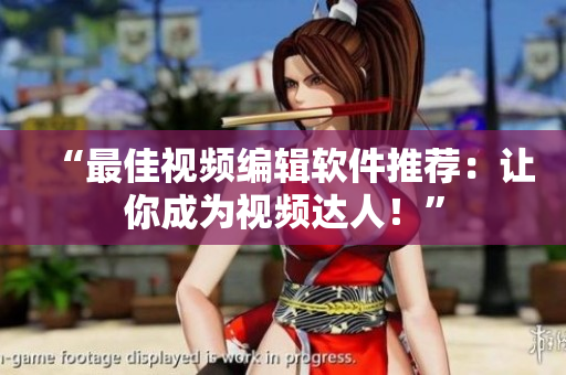 “最佳视频编辑软件推荐：让你成为视频达人！”