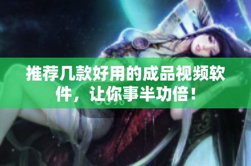 推荐几款好用的成品视频软件，让你事半功倍！
