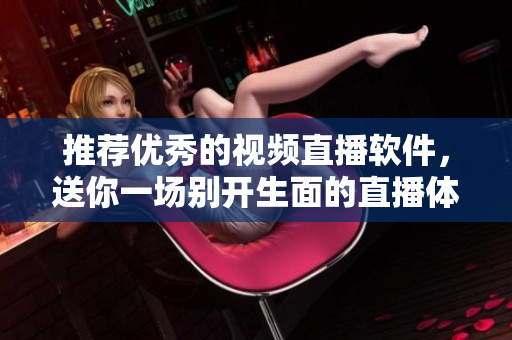 推荐优秀的视频直播软件，送你一场别开生面的直播体验