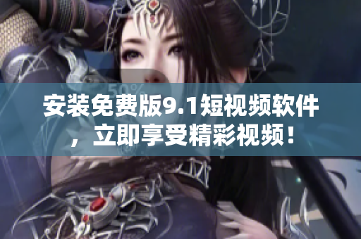 安装免费版9.1短视频软件，立即享受精彩视频！