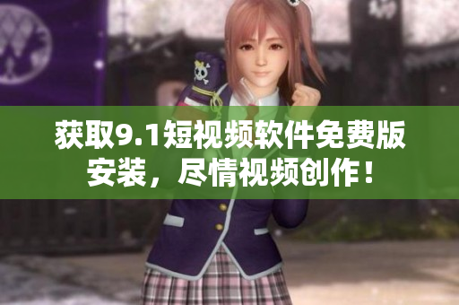 获取9.1短视频软件免费版安装，尽情视频创作！