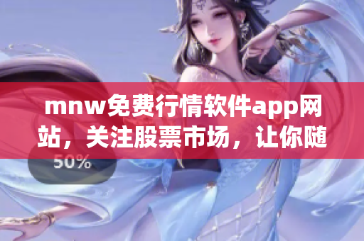 mnw免费行情软件app网站，关注股票市场，让你随时掌握股市动态