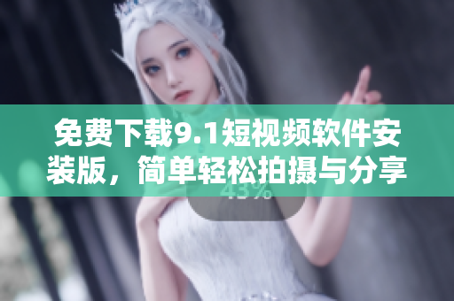 免费下载9.1短视频软件安装版，简单轻松拍摄与分享
