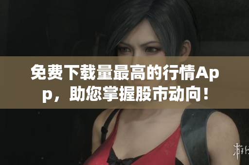 免费下载量最高的行情App，助您掌握股市动向！