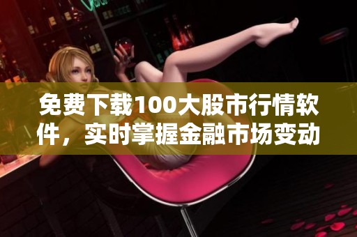 免费下载100大股市行情软件，实时掌握金融市场变动