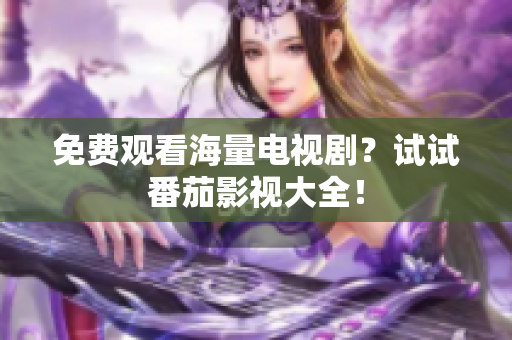 免费观看海量电视剧？试试番茄影视大全！