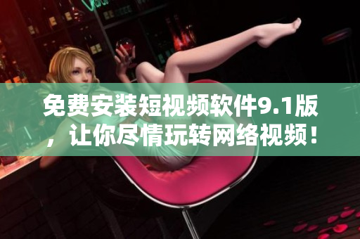 免费安装短视频软件9.1版，让你尽情玩转网络视频！