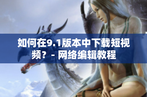 如何在9.1版本中下载短视频？- 网络编辑教程