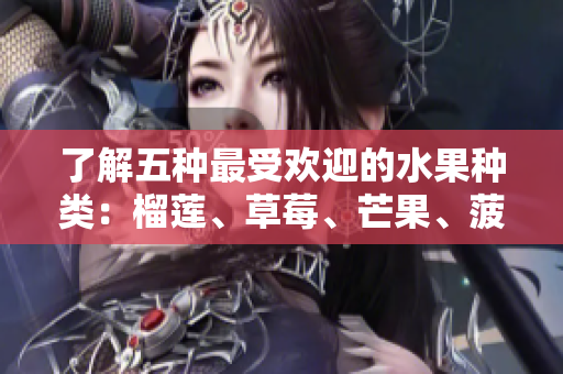 了解五种最受欢迎的水果种类：榴莲、草莓、芒果、菠萝和香蕉