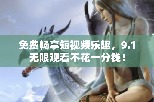 免费畅享短视频乐趣，9.1无限观看不花一分钱！