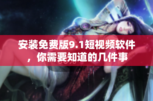 安装免费版9.1短视频软件，你需要知道的几件事