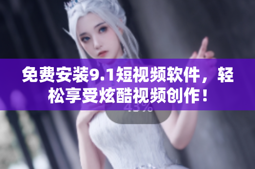 免费安装9.1短视频软件，轻松享受炫酷视频创作！