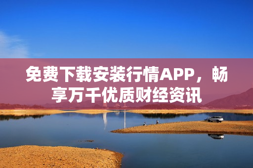 免费下载安装行情APP，畅享万千优质财经资讯