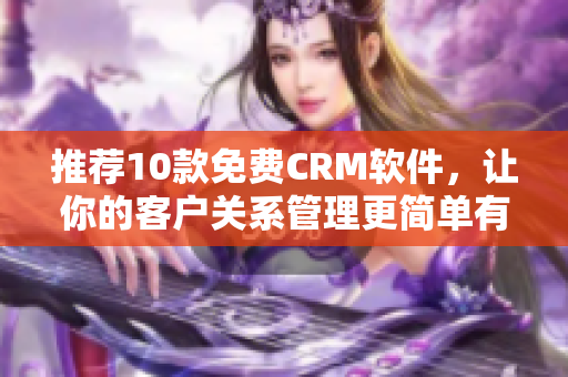 推荐10款免费CRM软件，让你的客户关系管理更简单有效