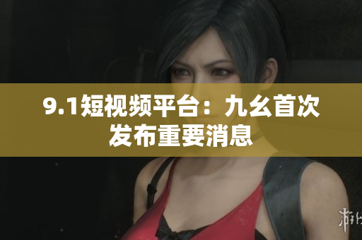 9.1短视频平台：九幺首次发布重要消息