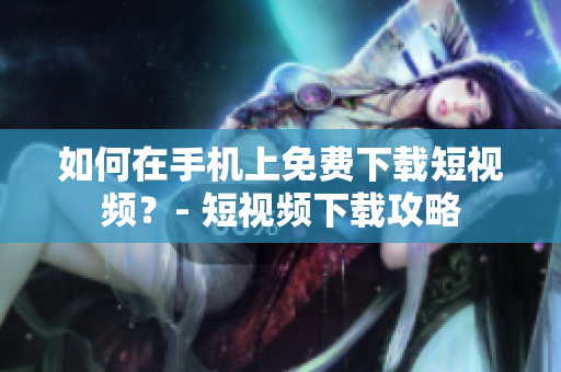如何在手机上免费下载短视频？- 短视频下载攻略