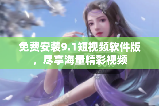 免费安装9.1短视频软件版，尽享海量精彩视频