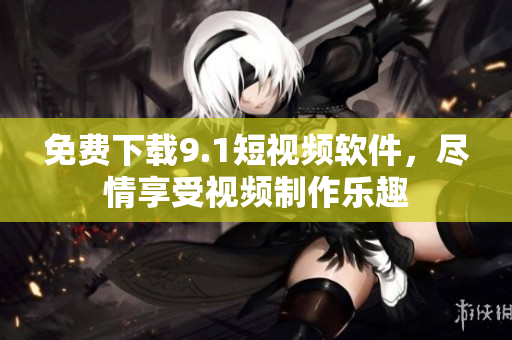 免费下载9.1短视频软件，尽情享受视频制作乐趣
