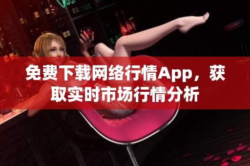 免费下载网络行情App，获取实时市场行情分析