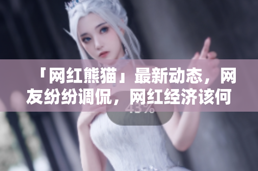 「网红熊猫」最新动态，网友纷纷调侃，网红经济该何去何从
