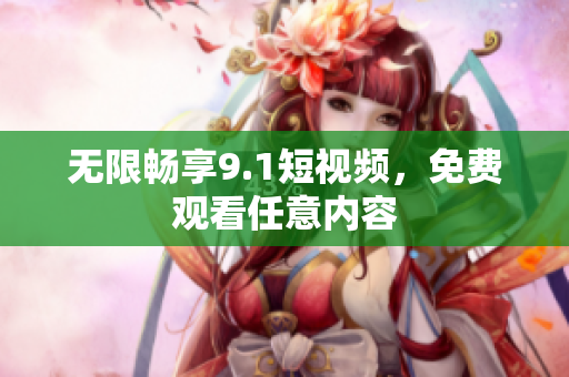 无限畅享9.1短视频，免费观看任意内容