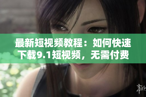 最新短视频教程：如何快速下载9.1短视频，无需付费，零难度