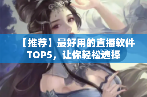 【推荐】最好用的直播软件TOP5，让你轻松选择