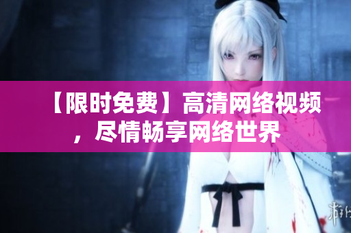 【限时免费】高清网络视频，尽情畅享网络世界