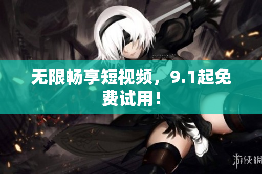 无限畅享短视频，9.1起免费试用！