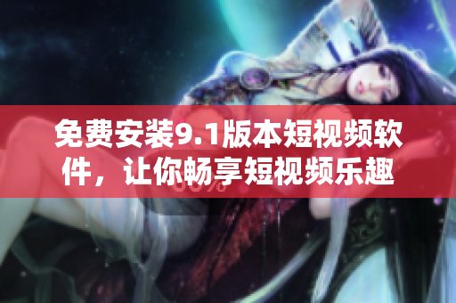 免费安装9.1版本短视频软件，让你畅享短视频乐趣