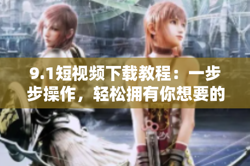 9.1短视频下载教程：一步步操作，轻松拥有你想要的视频