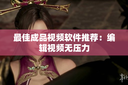 最佳成品视频软件推荐：编辑视频无压力