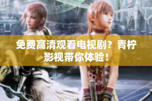 免费高清观看电视剧？青柠影视带你体验！