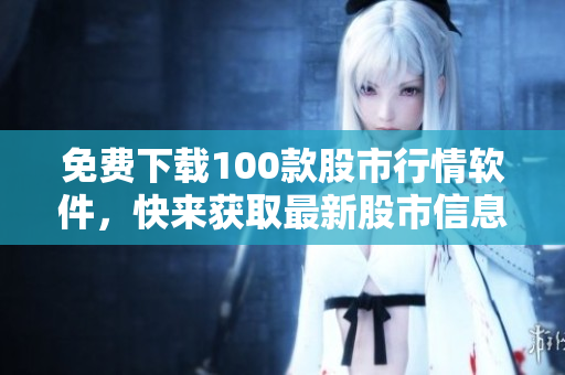 免费下载100款股市行情软件，快来获取最新股市信息！