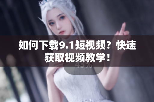 如何下载9.1短视频？快速获取视频教学！
