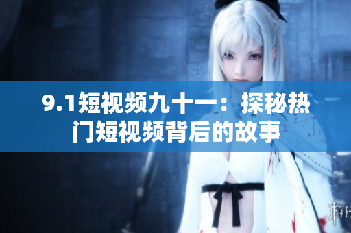 9.1短视频九十一：探秘热门短视频背后的故事