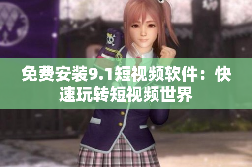 免费安装9.1短视频软件：快速玩转短视频世界