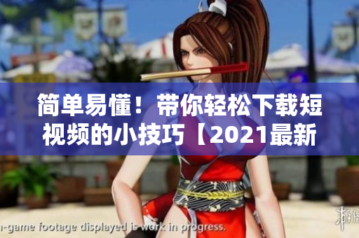 简单易懂！带你轻松下载短视频的小技巧【2021最新版】