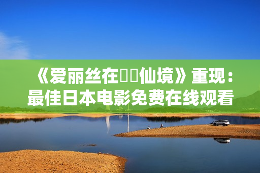 《爱丽丝在夢遊仙境》重现：最佳日本电影免费在线观看