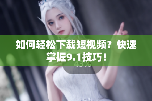 如何轻松下载短视频？快速掌握9.1技巧！