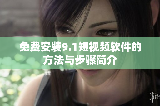 免费安装9.1短视频软件的方法与步骤简介