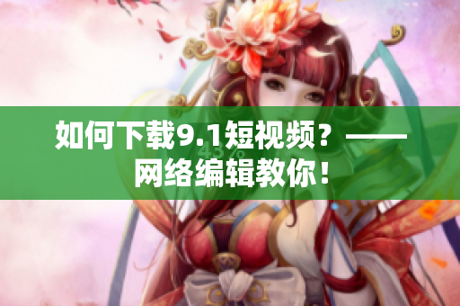 如何下载9.1短视频？——网络编辑教你！