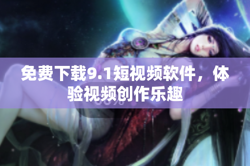 免费下载9.1短视频软件，体验视频创作乐趣