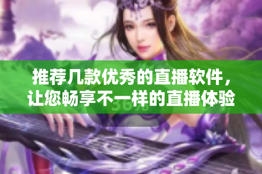 推荐几款优秀的直播软件，让您畅享不一样的直播体验！