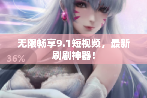 无限畅享9.1短视频，最新刷剧神器！
