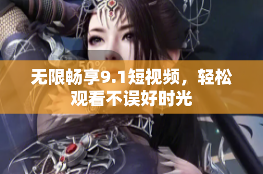无限畅享9.1短视频，轻松观看不误好时光